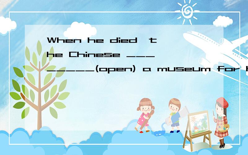 When he died,the Chinese ________(open) a museum for him.