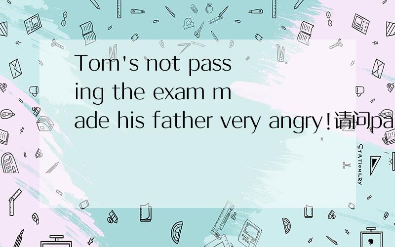 Tom's not passing the exam made his father very angry!请问passing主句中做什么成份!