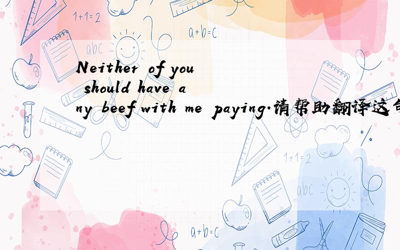 Neither of you should have any beef with me paying.请帮助翻译这句话,谢谢!