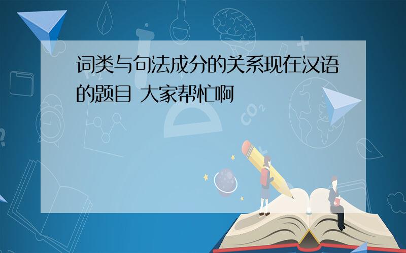 词类与句法成分的关系现在汉语的题目 大家帮忙啊