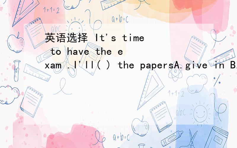 英语选择 It's time to have the exam .I'll( ) the papersA.give in B.give out C.give up D.give away
