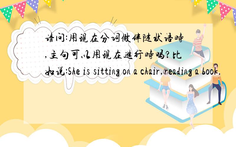 请问:用现在分词做伴随状语时,主句可以用现在进行时吗?比如说:She is sitting on a chair,reading a book.