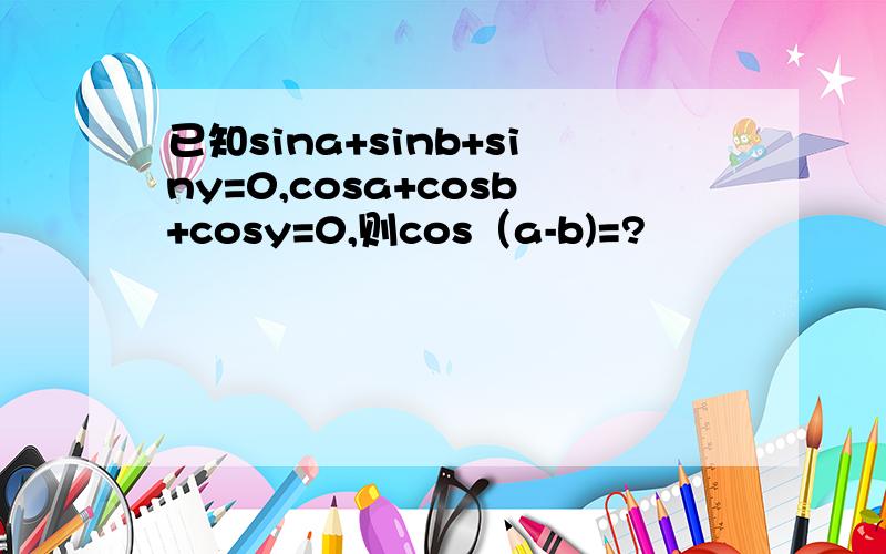 已知sina+sinb+siny=0,cosa+cosb+cosy=0,则cos（a-b)=?