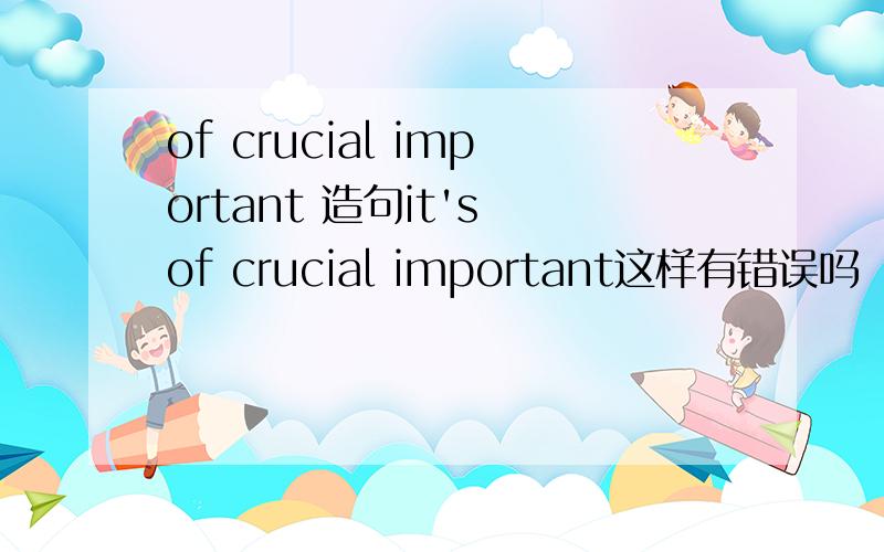 of crucial important 造句it's of crucial important这样有错误吗