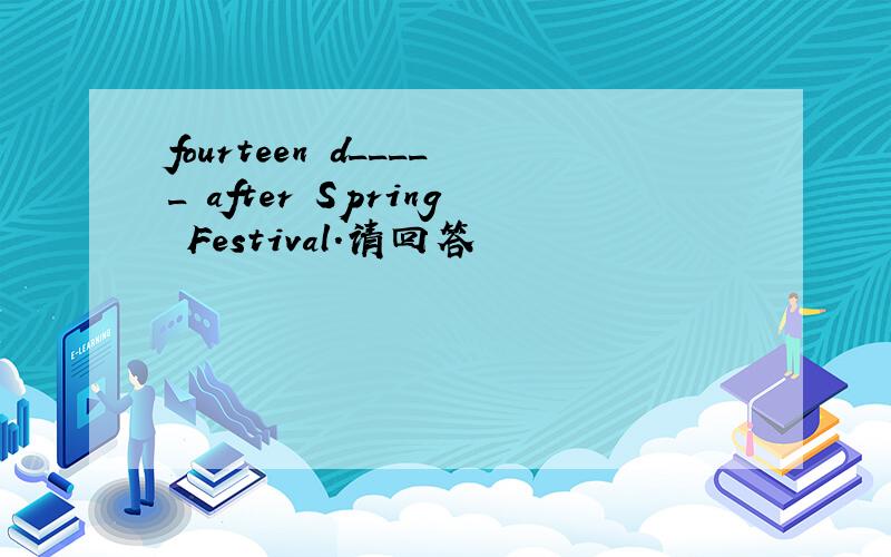 fourteen d_____ after Spring Festival.请回答