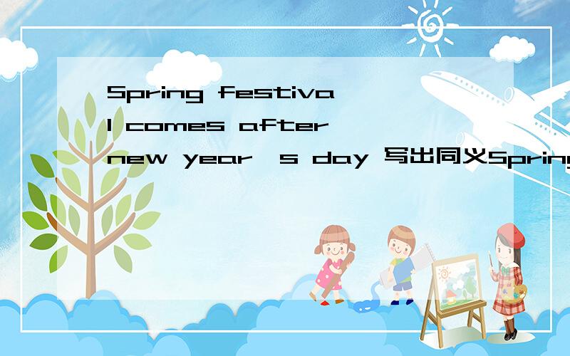 Spring festival comes after new year's day 写出同义Spring festival comes after new year's day 写出同义句