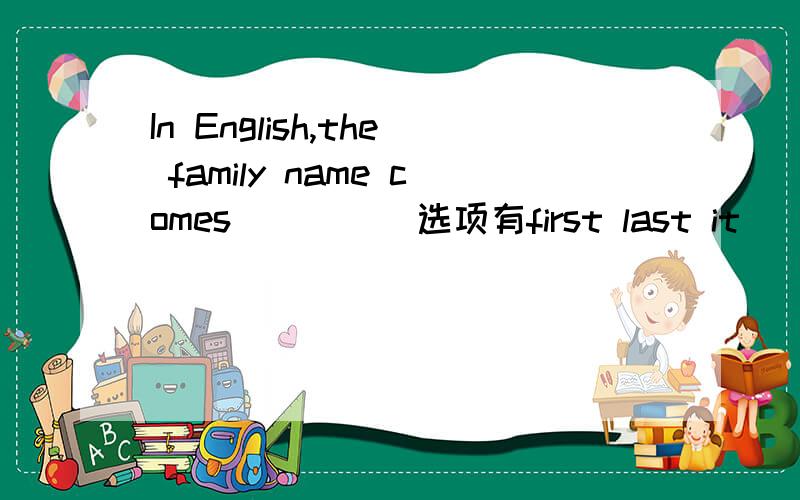 In English,the family name comes_____选项有first last it