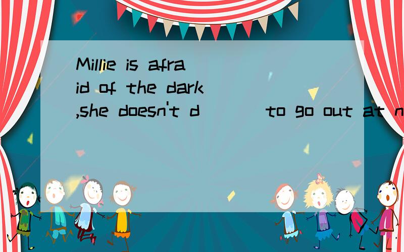 Millie is afraid of the dark,she doesn't d___ to go out at night.Healthy eating can help reduce the r___ of heart disease.we must obey rules.we shouldn't do anything a____ the law.he is a strange man.he has no friends but some e___.