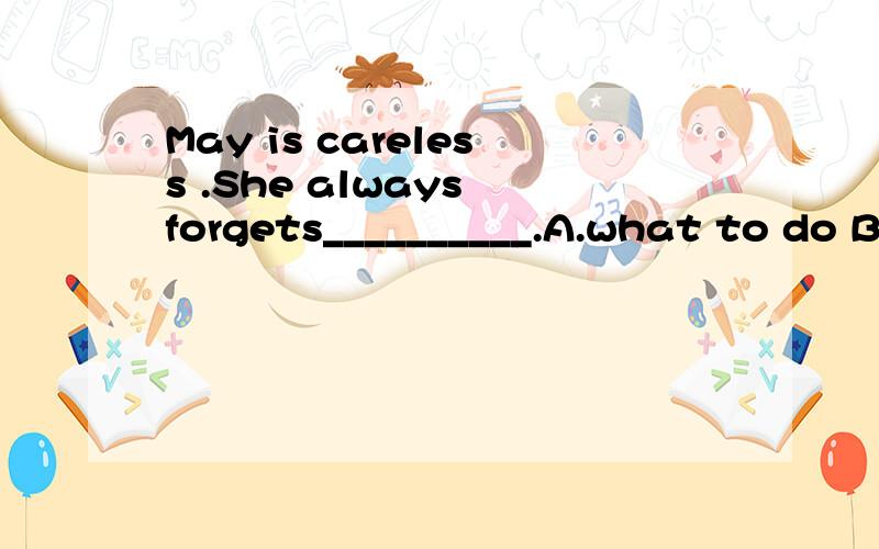 May is careless .She always forgets__________.A.what to do B.how to doC.what to do it D.how will she do