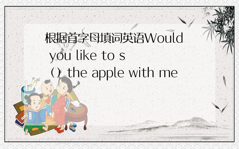 根据首字母填词英语Would you like to s（）the apple with me