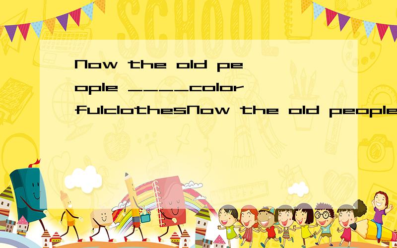 Now the old people ____colorfulclothesNow the old people ________colorful clothes用wears还是用with?