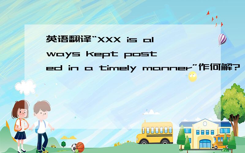 英语翻译“XXX is always kept posted in a timely manner”作何解?
