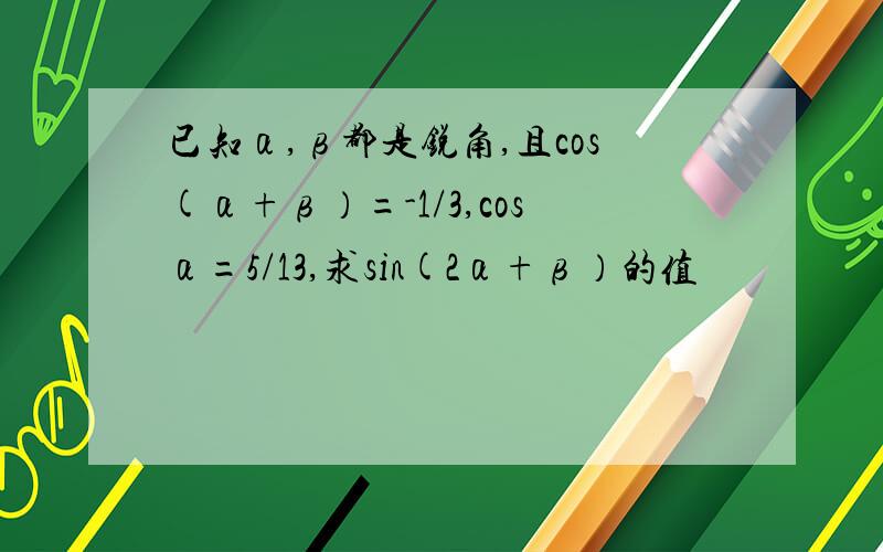 已知α,β都是锐角,且cos(α+β）=-1/3,cosα=5/13,求sin(2α+β）的值