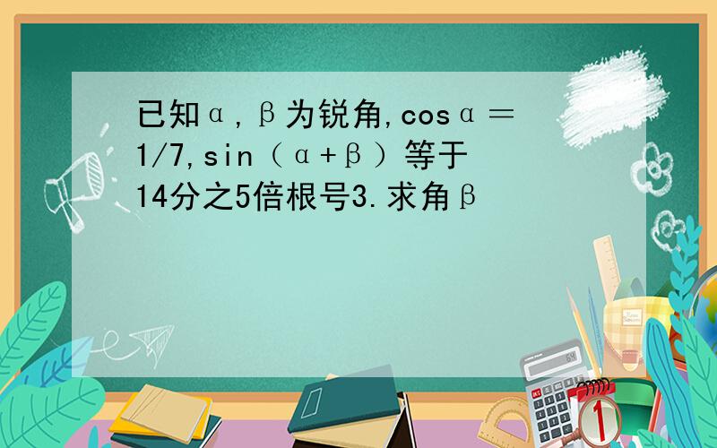 已知α,β为锐角,cosα＝1/7,sin（α+β）等于14分之5倍根号3.求角β