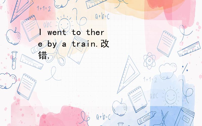 I went to there by a train.改错,