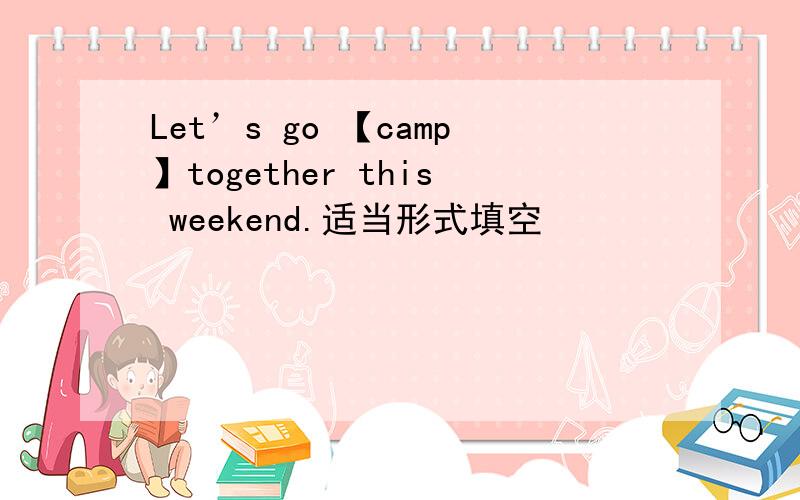 Let’s go 【camp】together this weekend.适当形式填空