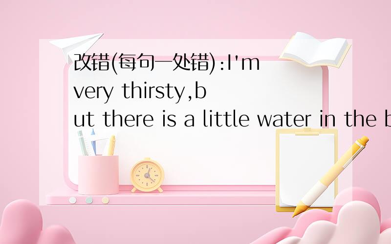 改错(每句一处错):I'm very thirsty,but there is a little water in the bottle