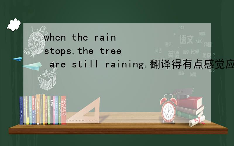 when the rain stops,the tree are still raining.翻译得有点感觉应该怎么翻啊?
