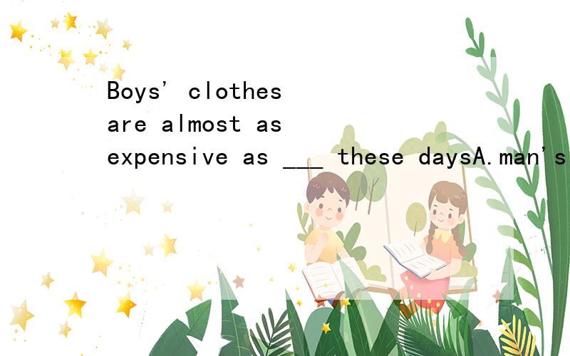 Boys' clothes are almost as expensive as ___ these daysA.man's  B. men's C.mans' D.mens'Please give me a detailed explain.tks