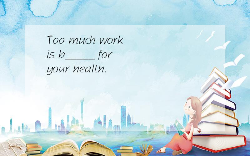 Too much work is b_____ for your health.