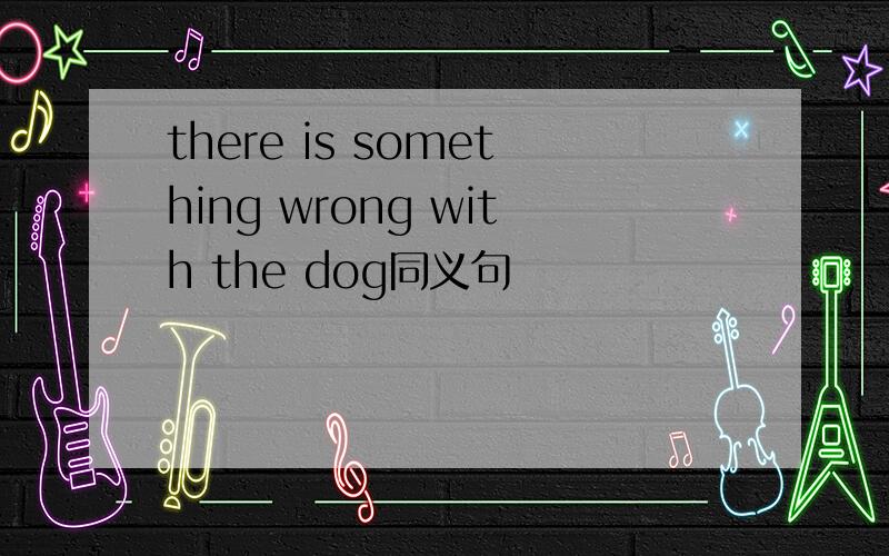there is something wrong with the dog同义句