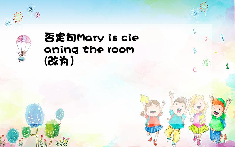 否定句Mary is cieaning the room(改为）