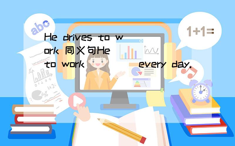 He drives to work 同义句He_____to work_____every day.