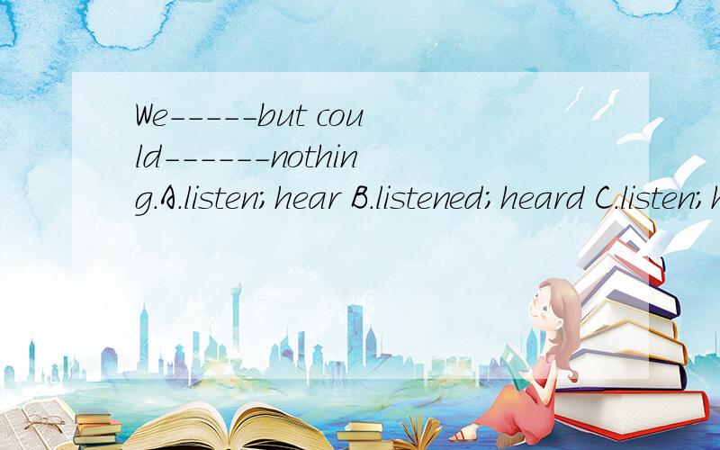 We-----but could------nothing.A.listen;hear B.listened;heard C.listen;heard D.listened;hear