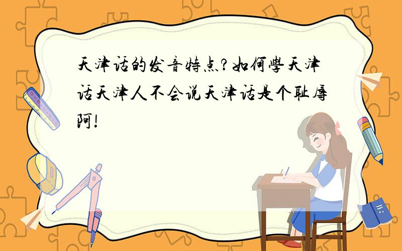 天津话的发音特点?如何学天津话天津人不会说天津话是个耻辱阿!
