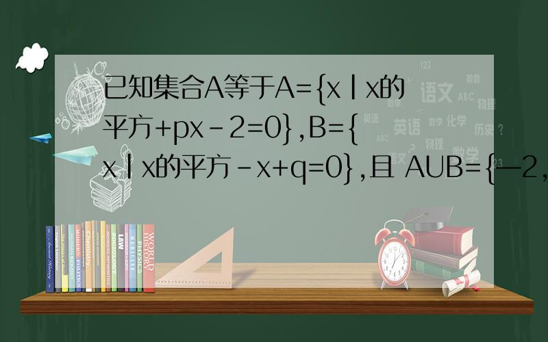 已知集合A等于A={x|x的平方+px-2=0},B={x|x的平方-x+q=0},且 AUB={—2,0,1}求p与q值.