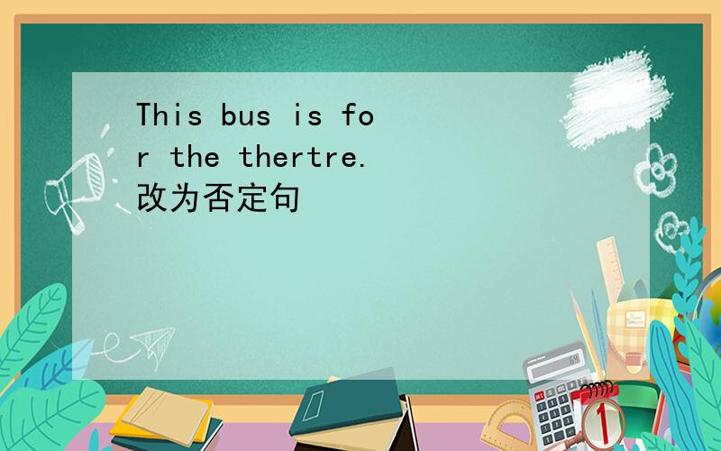 This bus is for the thertre.改为否定句