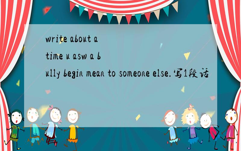 write about a time u asw a bully begin mean to someone else.写1段话