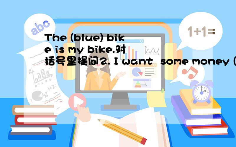The (blue) bike is my bike.对括号里提问2. I want  some money (to buy Jim a birthday cake)3.I am going shopping (buy bus )tomorrow.4.We (play football) on Saturday afternoon.5.They are talking about (festivals).6They are talking about (their fri