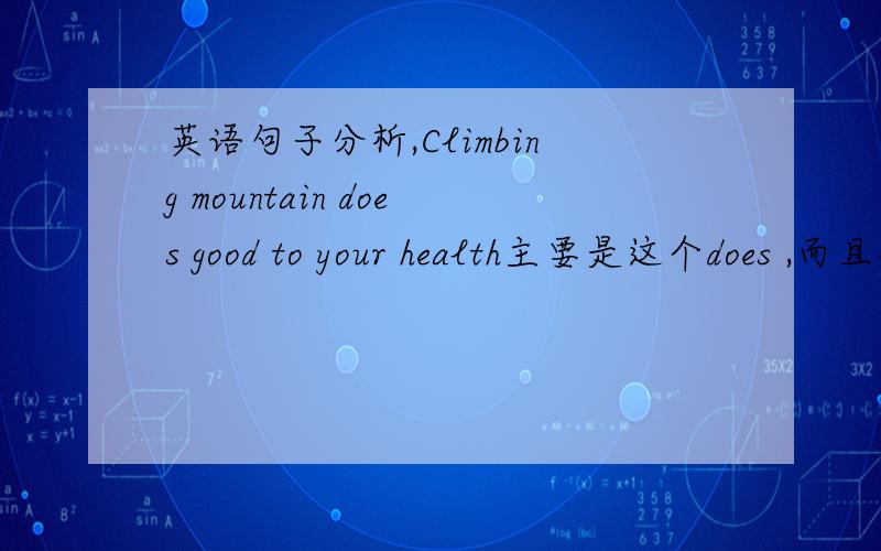 英语句子分析,Climbing mountain does good to your health主要是这个does ,而且对XX有好处 不是good for吗 另外能不能改成 Climbing mountain is good for your health