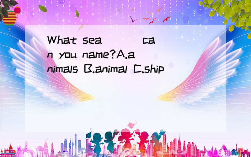What sea ＿＿＿can you name?A.animals B.animal C.ship