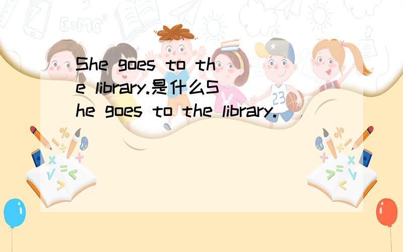 She goes to the library.是什么She goes to the library.