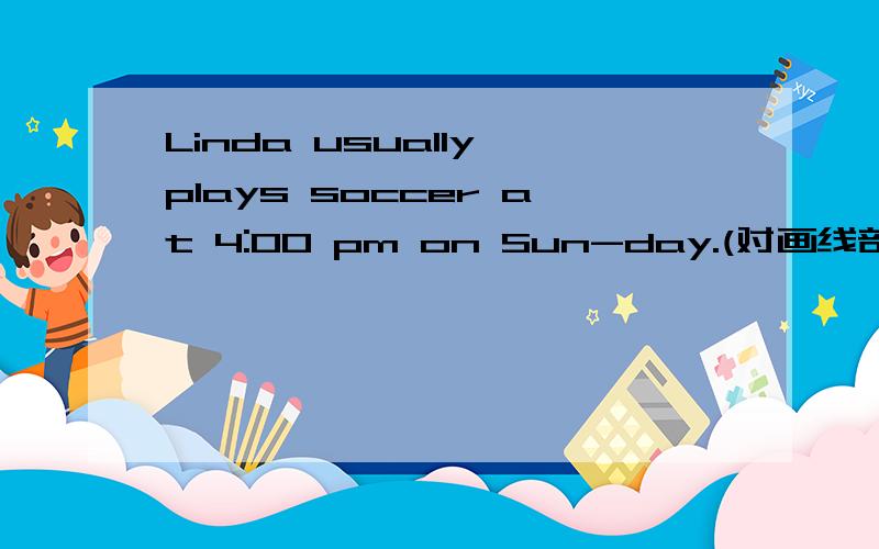Linda usually plays soccer at 4:00 pm on Sun-day.(对画线部分提问) 画线部分是plays soccer