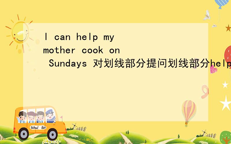 l can help my mother cook on Sundays 对划线部分提问划线部分help my mother cook
