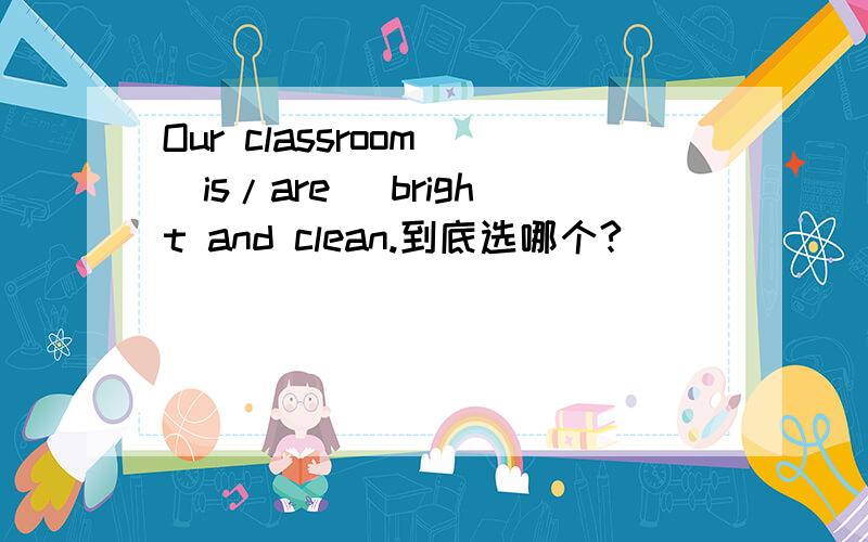Our classroom (is/are) bright and clean.到底选哪个?
