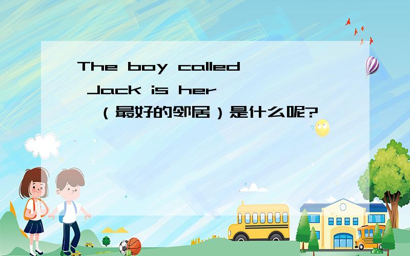 The boy called Jack is her    （最好的邻居）是什么呢?