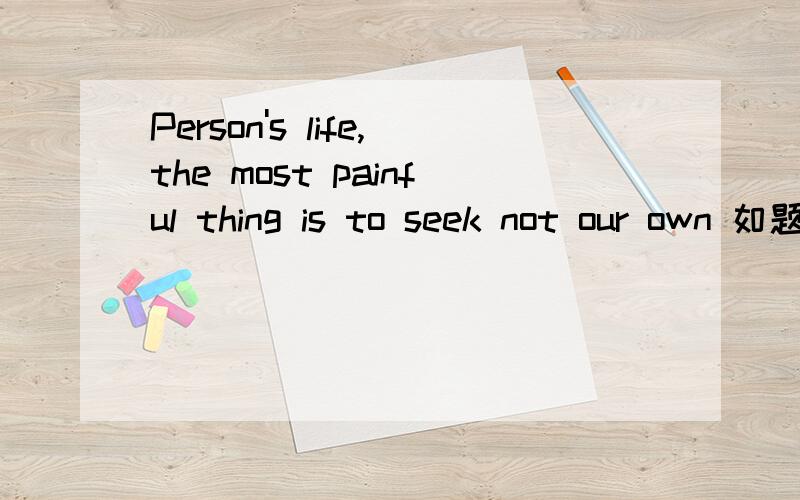 Person's life,the most painful thing is to seek not our own 如题