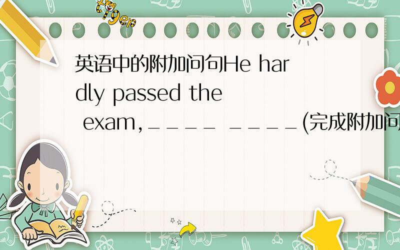 英语中的附加问句He hardly passed the exam,____ ____(完成附加问句)请说明原因,