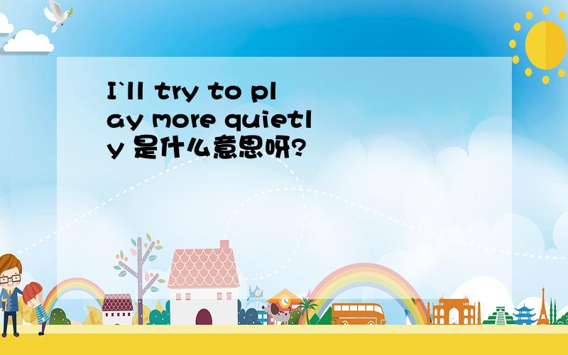 I`ll try to play more quietly 是什么意思呀?