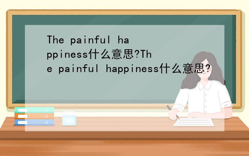 The painful happiness什么意思?The painful happiness什么意思?