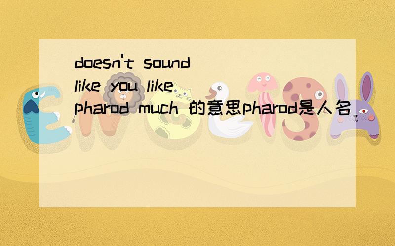 doesn't sound like you like pharod much 的意思pharod是人名