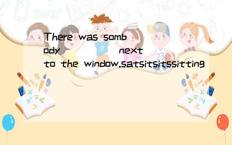 There was sombody _____next to the window.satsitsitssitting