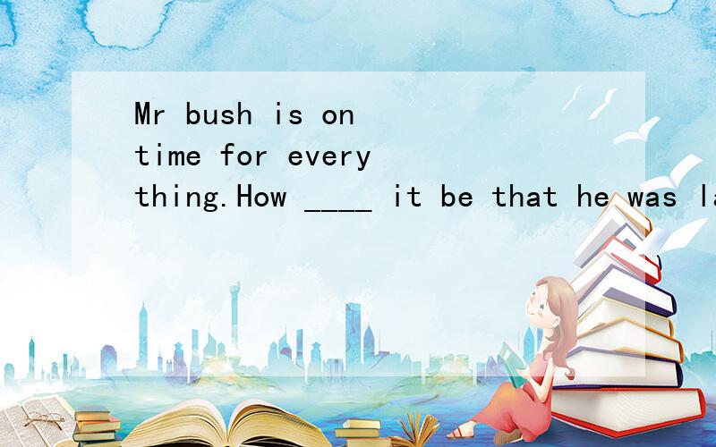 Mr bush is on time for everything.How ____ it be that he was late for the opening ceremony?A.can B.should C.may D.must答案给的是B,为什么不选C?