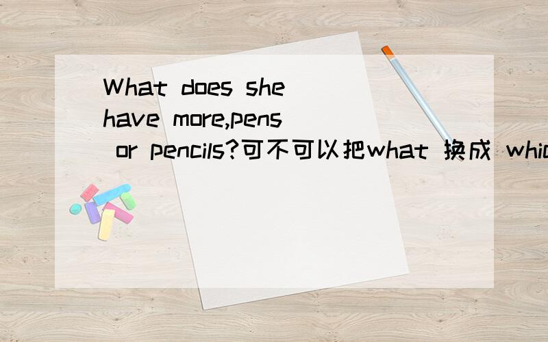 What does she have more,pens or pencils?可不可以把what 换成 which?为什么