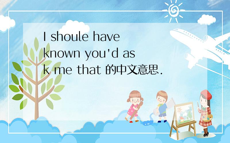 I shoule have known you'd ask me that 的中文意思.