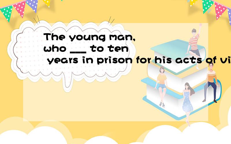The young man,who ___ to ten years in prison for his acts of violence,lost all hope for his future.A sentenced B had sentenced C was sentenced D was being sentenced